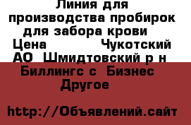 Линия для производства пробирок для забора крови. › Цена ­ 1 000 - Чукотский АО, Шмидтовский р-н, Биллингс с. Бизнес » Другое   